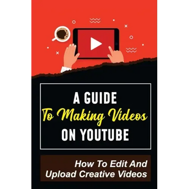 A Guide To Making Videos On Youtube: How To Edit And Upload Creative Videos: Youtube Channel Tips