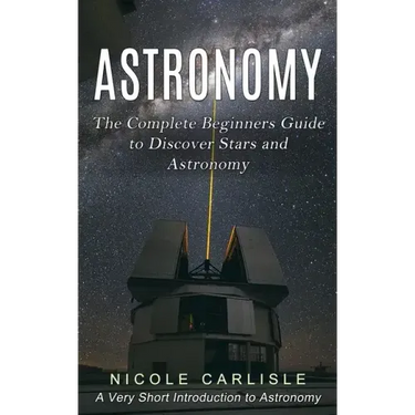 Astronomy: The Complete Beginners Guide to Discover Stars and Astronomy (A Very Short Introduction to Astronomy)