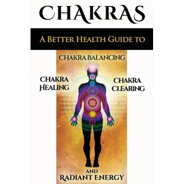 Chakras: A Better Health Guide to Chakra Balancing, Chakra Healing, Chakra Clearing and Radiant Energy