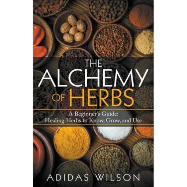 The Alchemy of Herbs - A Beginner's Guide: Healing Herbs to Know, Grow, and Use