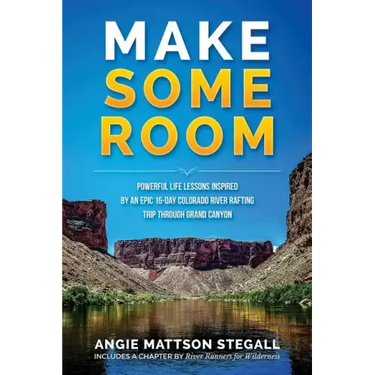 Make Some Room: Powerful Life Lessons Inspired by an Epic 16-day Colorado River Rafting Trip Through Grand Canyon