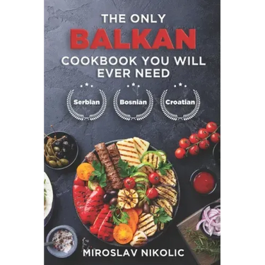The Only Balkan Cookbook You Will Ever Need: Get Your Taste Of Balkan With 80 Plus Recipes From Serbian, Bosnian, And Croatian Cuisine