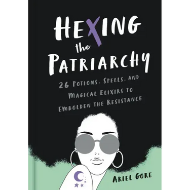 Hexing the Patriarchy: 26 Potions, Spells, and Magical Elixirs to Embolden the Resistance