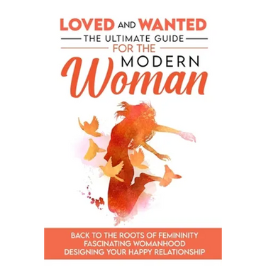 Loved and Wanted: the Ultimate Guide for the Modern Woman, Back to the roots of Femininity, Fascinating Womanhood, Designing your Happy Relationship