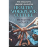 The Inclusive Leader's Guide to Healthy Workplace Culture: Prevent Toxic Work Environments, Bullying, Sexual Harassment, and Discrimination