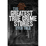 The Greatest True Crime Stories Ever Told: Tales of Murder and Mayhem Ripped from the Front Page