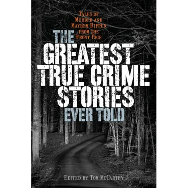 The Greatest True Crime Stories Ever Told: Tales of Murder and Mayhem Ripped from the Front Page