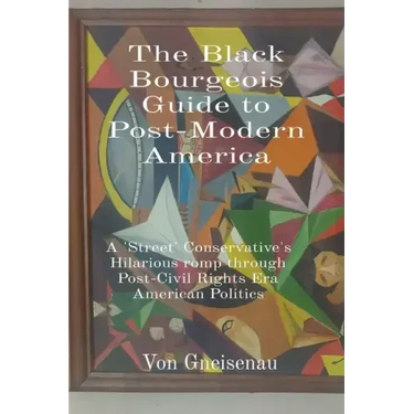 The Black Bourgeois Guide to Post-Modern America: A 'Street' Conservative's Hilarious romp through Post-Civil Rights Era American Politics