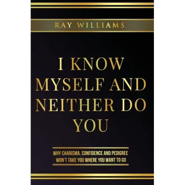 I Know Myself and Neither Do You: Why Charisma, Confidence and Pedigree Won't Take You Where You Want To Go