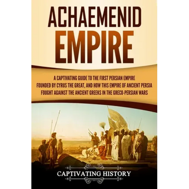 Achaemenid Empire: A Captivating Guide to the First Persian Empire Founded by Cyrus the Great, and How This Empire of Ancient Persia Foug