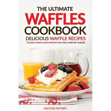 The Ultimate Waffles Cookbook - Delicious Waffle Recipes: The Best Waffle Iron Recipes You Will Ever Get Across