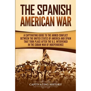 The Spanish-American War: A Captivating Guide to the Armed Conflict Between the United States of America and Spain That Took Place after the U.S. Inte