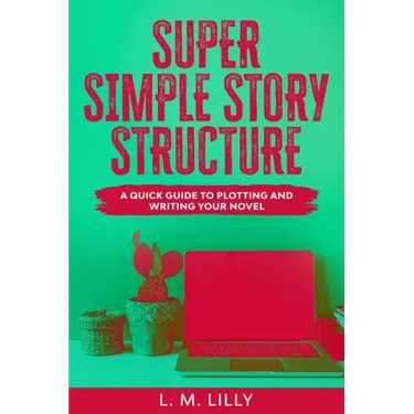 Super Simple Story Structure: A Quick Guide To Plotting And Writing Your Novel