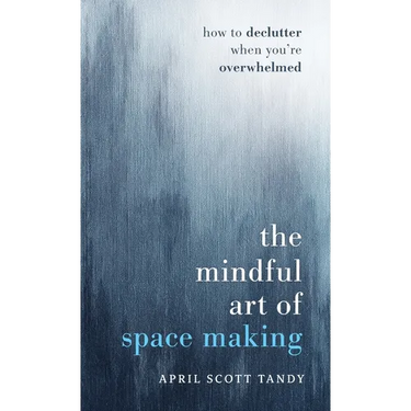 The Mindful Art of Space Making: How to Declutter When You're Overwhelmed