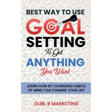 Best Way To Use Goal Setting To Get ANYTHING You Want!: Learn how by changing habits of mind can change your life