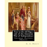True to the old flag; a tale of the American War of Independence, By G. A. Henty: George Alfred Henty