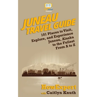 Juneau Travel Guide: 101 Places to Visit, Explore, and Experience Juneau, Alaska to the Fullest From A to Z