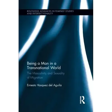 Being a Man in a Transnational World: The Masculinity and Sexuality of Migration