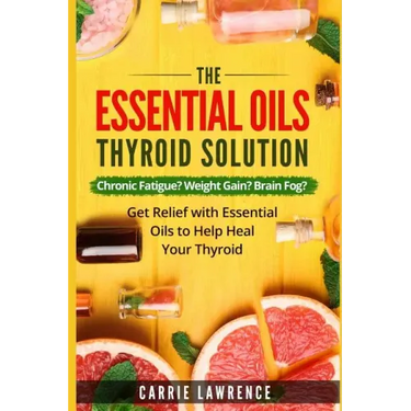 Essential Oils and Thyroid: The Essential Oils Thyroid Solution: Chronic Fatigue? Weight Gain? Brain Fog? Get Relief with Essential Oils to Help H