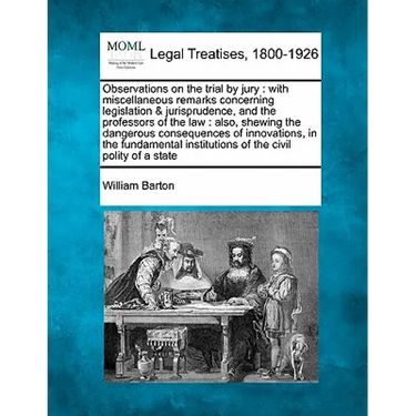 Observations on the Trial by Jury: With Miscellaneous Remarks Concerning Legislation & Jurisprudence, and the Professors of the Law: Also, Shewing the