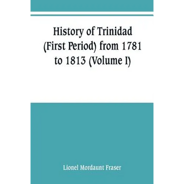 History of Trinidad (First Period) from 1781 to 1813 (Volume I)
