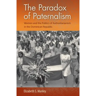 The Paradox of Paternalism: Women and the Politics of Authoritarianism in the Dominican Republic