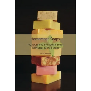 Homemade Soaps: 100 % Organic and Natural Soaps With Step-by-Step Guide