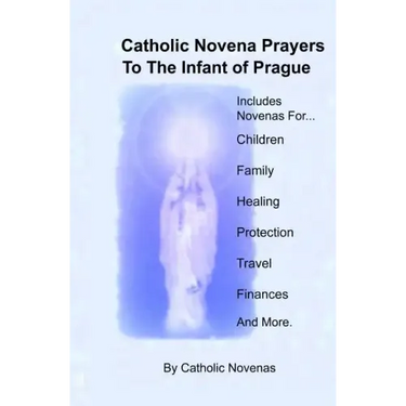 Catholic Novena Prayers To The Infant Of Prague: Including Novena For Protection of Children, Healing Novena, Novena For A Good Family Life, Novena Fo