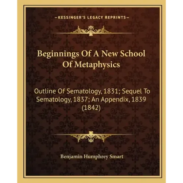 Beginnings of a New School of Metaphysics: Outline of Sematology, 1831; Sequel to Sematology, 1837; An Appendix, 1839 (1842)
