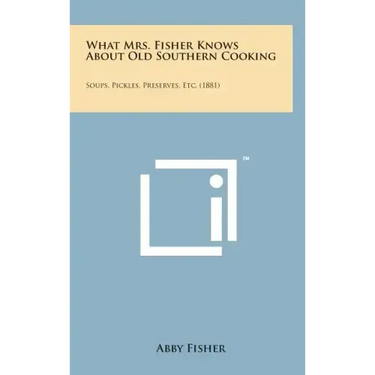 What Mrs. Fisher Knows about Old Southern Cooking: Soups, Pickles, Preserves, Etc. (1881)