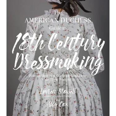 The American Duchess Guide to 18th Century Dressmaking: How to Hand Sew Georgian Gowns and Wear Them with Style