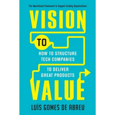Vision to Value: How to Structure Tech Companies to Deliver Great Products