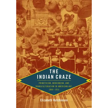 The Indian Craze: Primitivism, Modernism, and Transculturation in American Art, 1890-1915