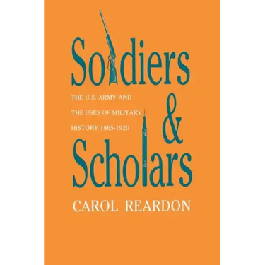 Soldiers and Scholars: The U.S. Army and the Uses of Military History, 1865-1920