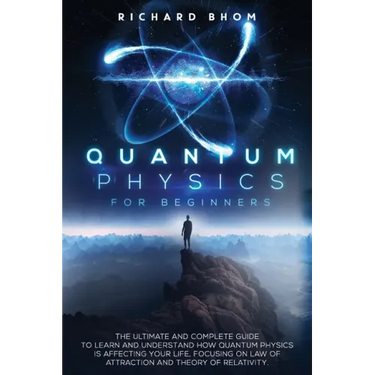 Quantum Physics for Beginners: The Ultimate and Complete Guide to Learn and Understand How Quantum Physics is Affecting Your Life, Focusing On Law of