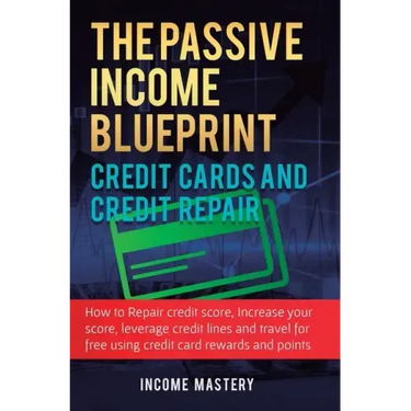 The Passive Income Blueprint Credit Cards and Credit Repair: How to Repair Your Credit Score, Increase Your Credit Score, Leverage Credit Lines and Tr