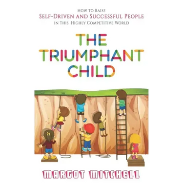 The Triumphant Child: How to Raise Self-Driven and Successful People in this Highly Competitive World