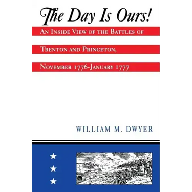 The Day Is Ours!: An Inside View of the Battles of Trenton and Princeton, November 1776-January 1777