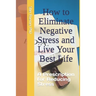 How to Eliminate Negative Stress and Live Your Best Life: A Prescription for Reducing Stress