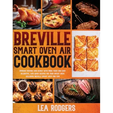 Breville Smart Oven Air Cookbook: Impress Friends and Family With More Than 200 Easy, Delightful, and Quick Recipes For Your Smart Oven. - Including B