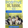 Positive Dog Training 101: The Practical Guide to Training Your Dog the Loving and Friendly Way Without Causing your Dog Stress or Harm Using Pos