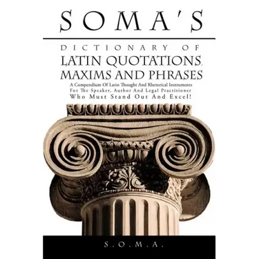 Soma's Dictionary of Latin Quotations, Maxims and Phrases: A Compendium of Latin Thought and Rhetorical Instruments for the Speaker, Author and Legal