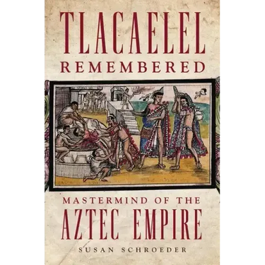Tlacaelel Remembered: Mastermind of the Aztec Empire
