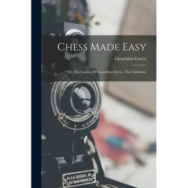 Chess Made Easy: Or, The Games Of Gioachino Greco, The Calabrian