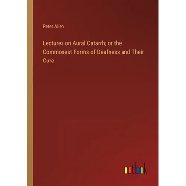 Lectures on Aural Catarrh; or the Commonest Forms of Deafness and Their Cure