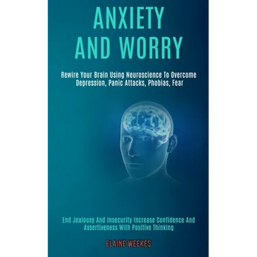 Anxiety and Worry: Rewire Your Brain Using Neuroscience to Overcome Depression, Panic Attacks, Phobias, Fear (End Jealousy and Insecurity