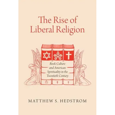The Rise of Liberal Religion: Book Culture and American Spirituality in the Twentieth Century