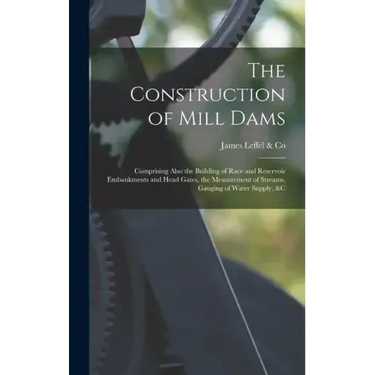 The Construction of Mill Dams; Comprising Also the Building of Race and Reservoir Embankments and Head Gates, the Measurement of Streams, Gauging of W
