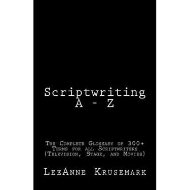 Scriptwriting A - Z: The Complete Glossary of 300+ Terms for all Scriptwriters (Television, Stage, and Movies)