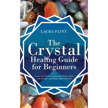 The Crystal Healing Guide for Beginners: Learn the Power and Rituals to Clean, Clear, and Activate Your Heart, Mind, and Soul